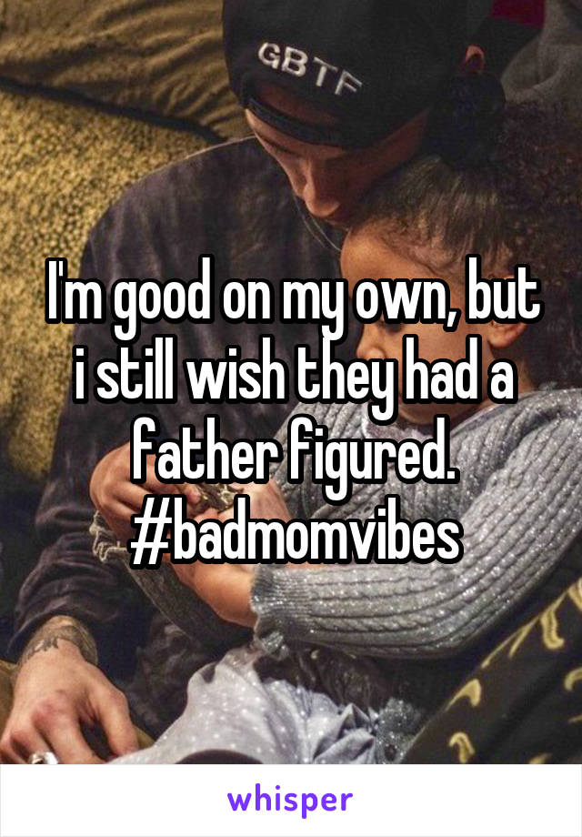 I'm good on my own, but i still wish they had a father figured. #badmomvibes