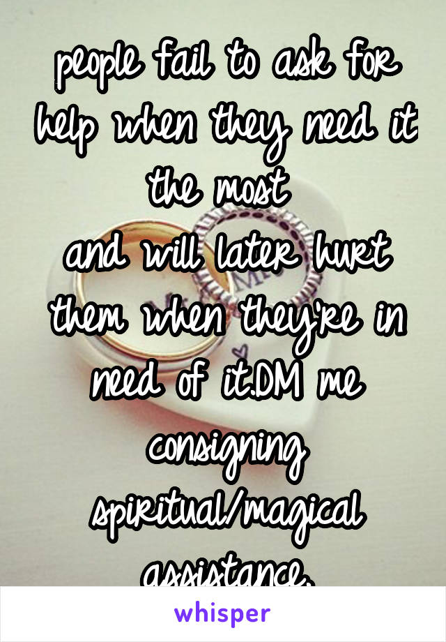people fail to ask for help when they need it the most 
and will later hurt them when they're in need of it.DM me consigning spiritual/magical assistance.