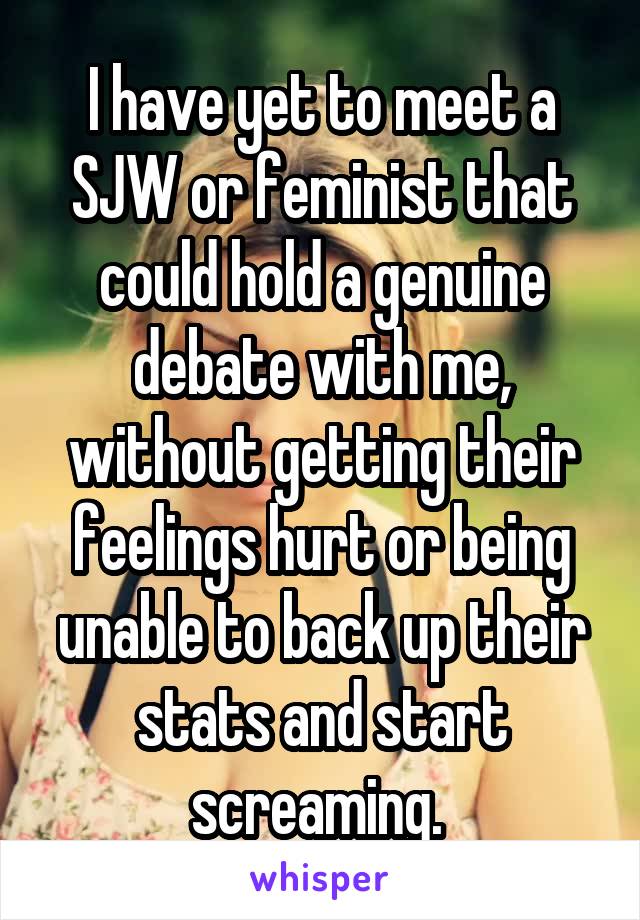 I have yet to meet a SJW or feminist that could hold a genuine debate with me, without getting their feelings hurt or being unable to back up their stats and start screaming. 