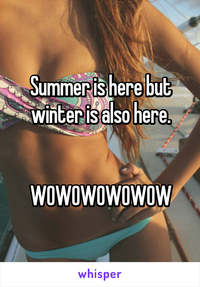 Summer is here but winter is also here.


WOWOWOWOWOW