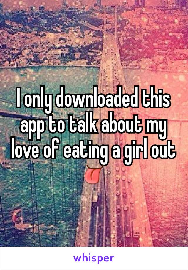 I only downloaded this app to talk about my love of eating a girl out
👅
