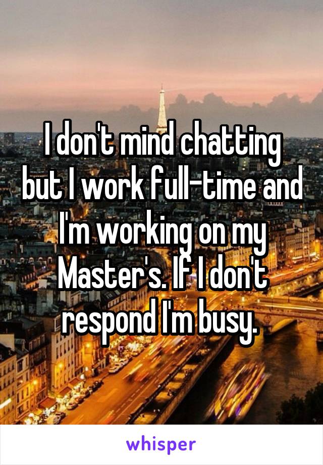 I don't mind chatting but I work full-time and I'm working on my Master's. If I don't respond I'm busy. 