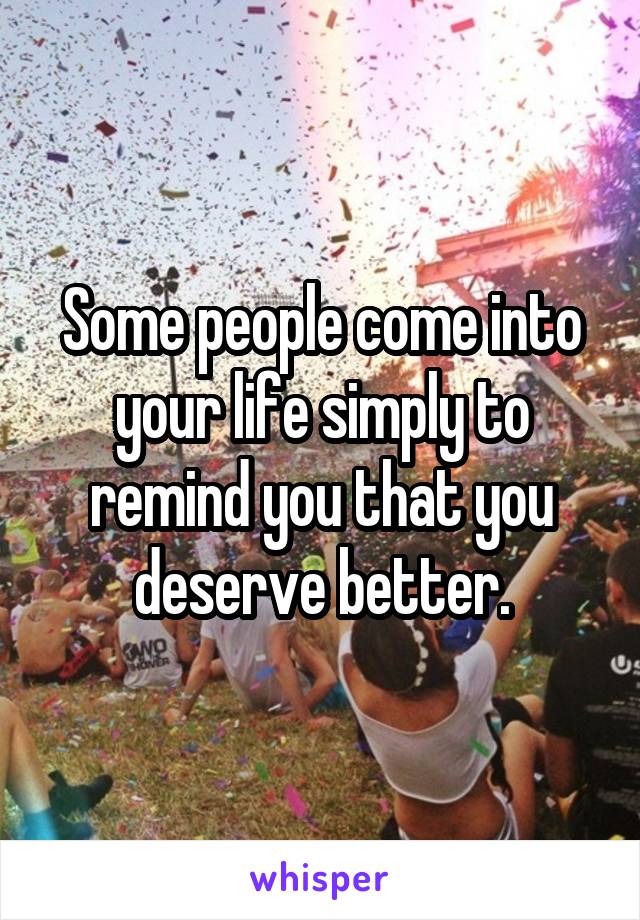 Some people come into your life simply to remind you that you deserve better.