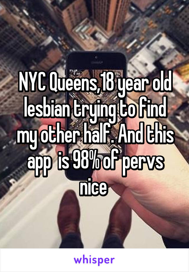 NYC Queens,18 year old lesbian trying to find my other half. And this app  is 98% of pervs nice 