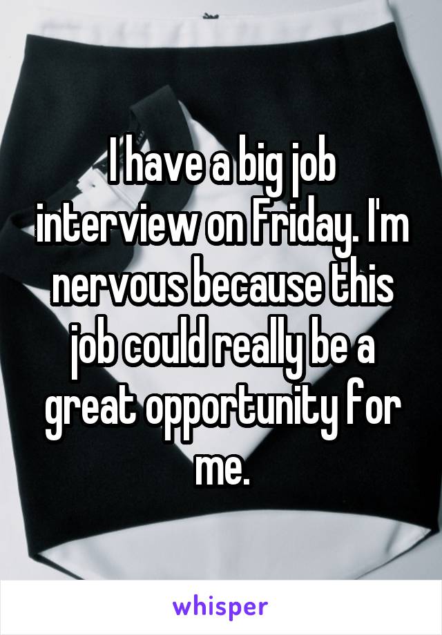 I have a big job interview on Friday. I'm nervous because this job could really be a great opportunity for me.