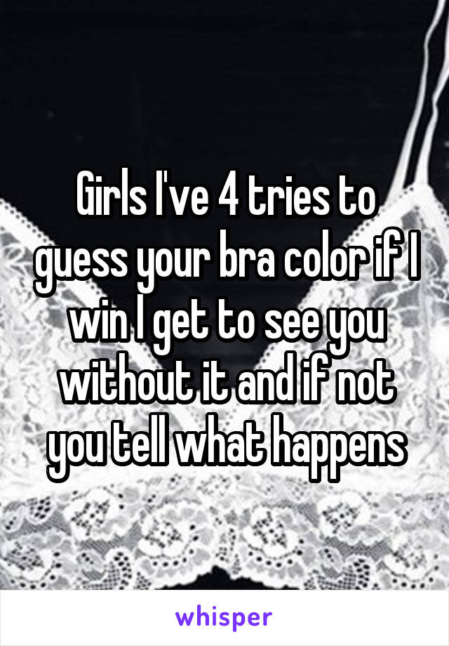 Girls I've 4 tries to guess your bra color if I win I get to see you without it and if not you tell what happens