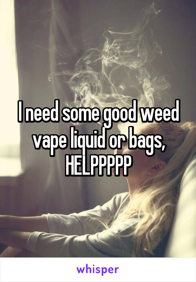 I need some good weed vape liquid or bags, HELPPPPP