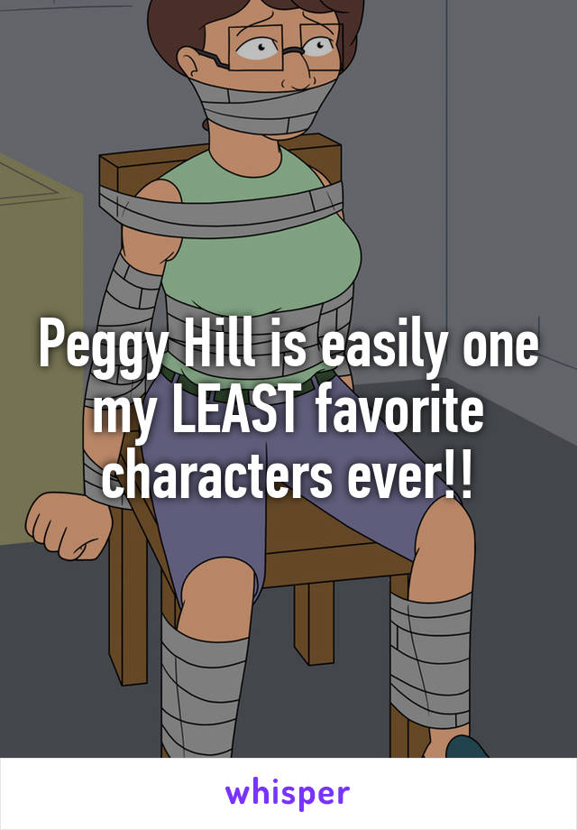Peggy Hill is easily one my LEAST favorite characters ever!!
