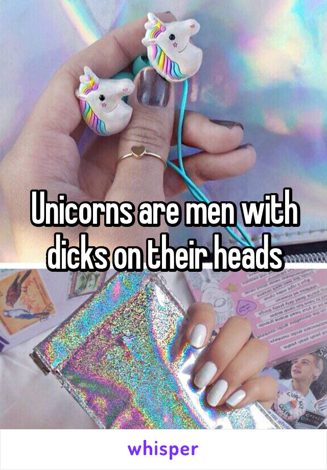 Unicorns are men with dicks on their heads