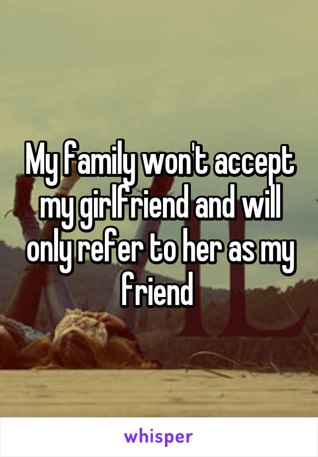 My family won't accept my girlfriend and will only refer to her as my friend 
