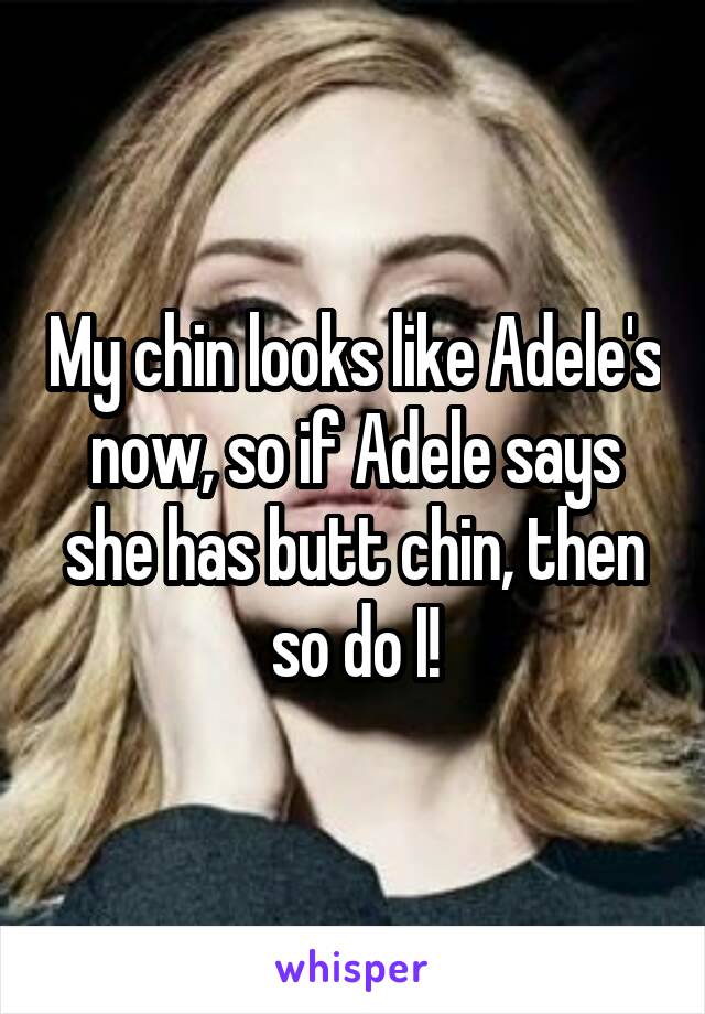 My chin looks like Adele's now, so if Adele says she has butt chin, then so do I!