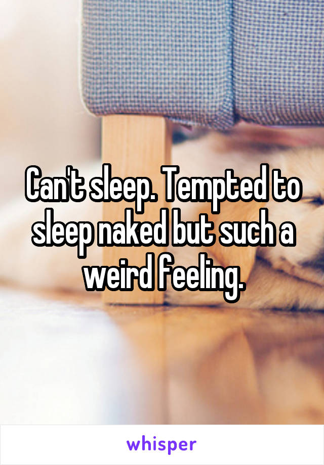 Can't sleep. Tempted to sleep naked but such a weird feeling.