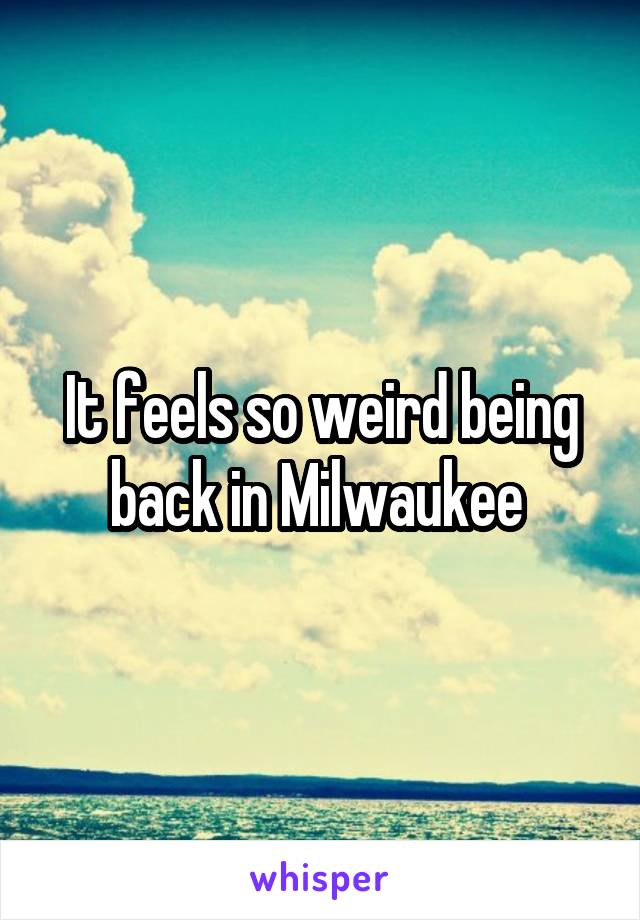 It feels so weird being back in Milwaukee 
