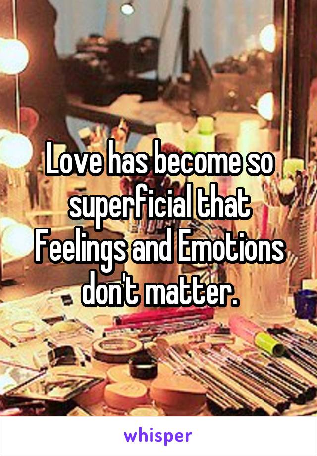 Love has become so superficial that Feelings and Emotions don't matter.