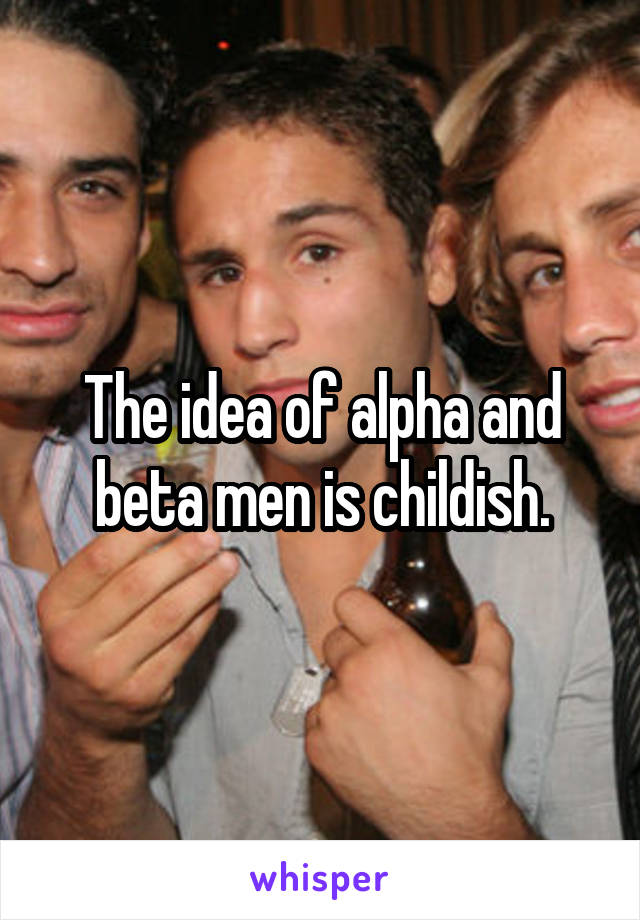 The idea of alpha and beta men is childish.