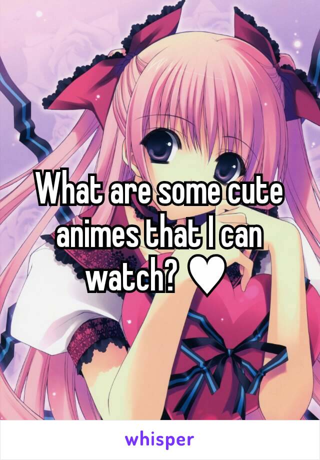 What are some cute animes that I can watch? ♥ 