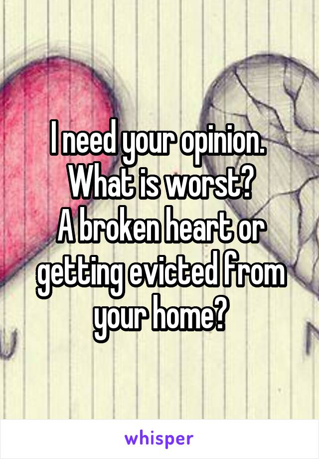 I need your opinion. 
What is worst?
A broken heart or getting evicted from your home?