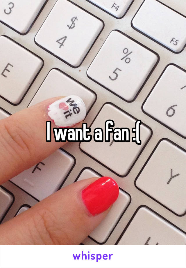 I want a fan :(