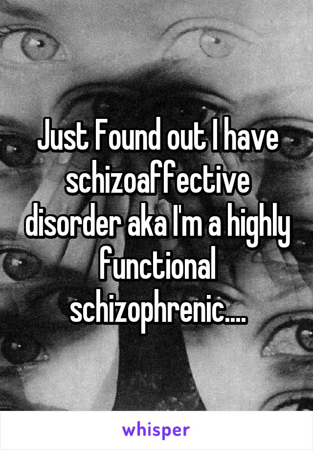 Just Found out I have schizoaffective disorder aka I'm a highly functional schizophrenic....