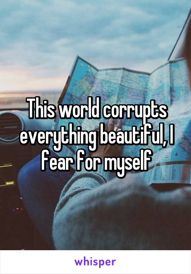 This world corrupts everything beautiful, I fear for myself