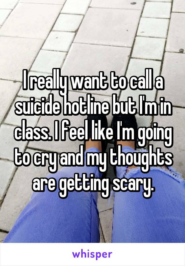 I really want to call a suicide hotline but I'm in class. I feel like I'm going to cry and my thoughts are getting scary.
