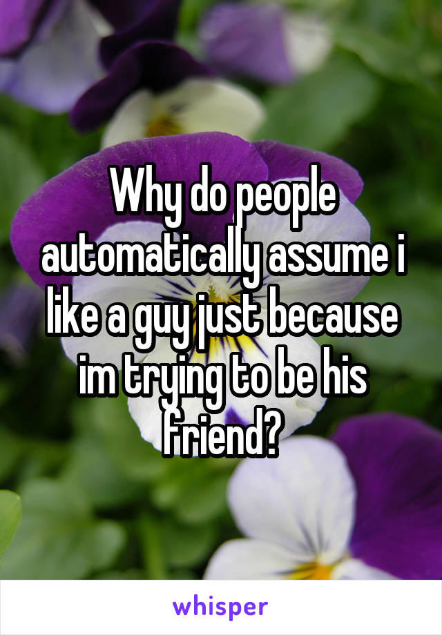Why do people automatically assume i like a guy just because im trying to be his friend?