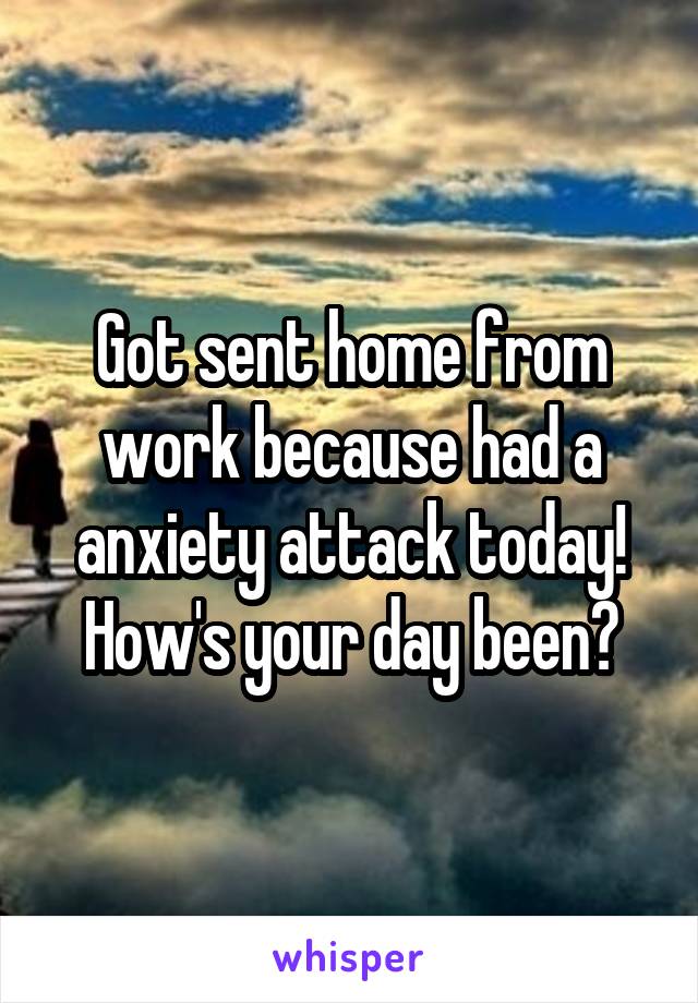 Got sent home from work because had a anxiety attack today! How's your day been?