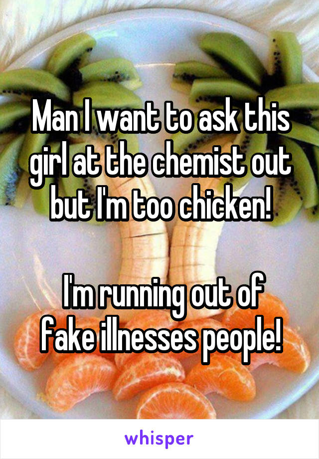 Man I want to ask this girl at the chemist out but I'm too chicken!

 I'm running out of fake illnesses people!