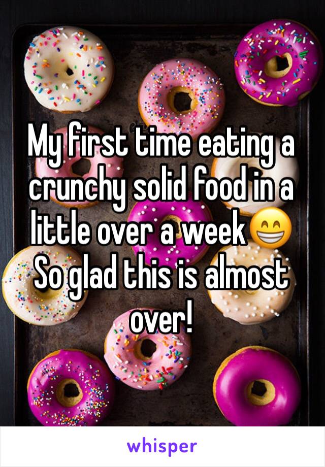 My first time eating a crunchy solid food in a little over a week😁
So glad this is almost over!