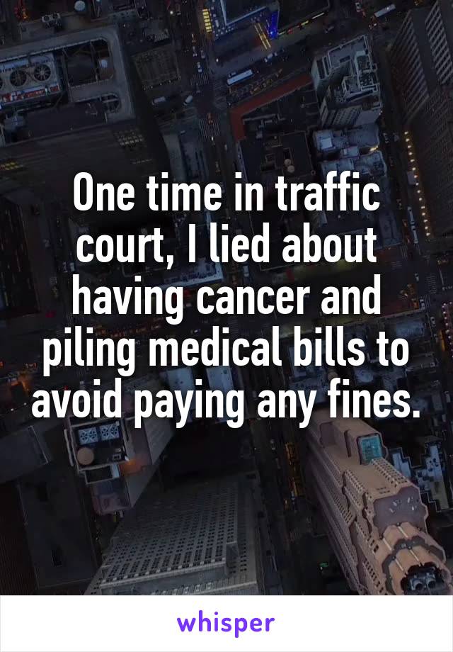 One time in traffic court, I lied about having cancer and piling medical bills to avoid paying any fines. 