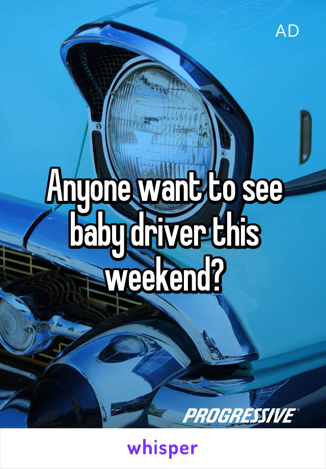 Anyone want to see baby driver this weekend?