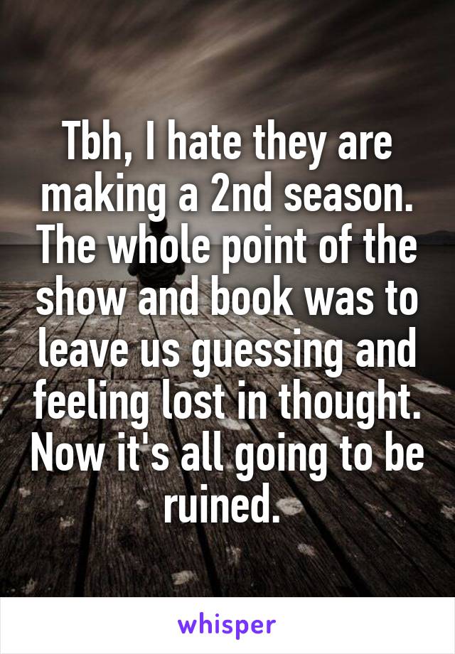 Tbh, I hate they are making a 2nd season. The whole point of the show and book was to leave us guessing and feeling lost in thought. Now it's all going to be ruined. 