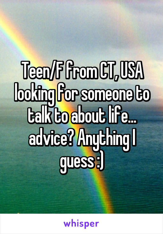 Teen/F from CT, USA looking for someone to talk to about life... advice? Anything I guess :)