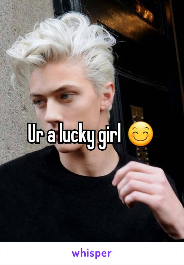 Ur a lucky girl 😊