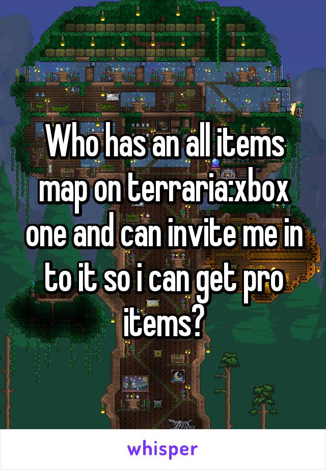 Who has an all items map on terraria:xbox one and can invite me in to it so i can get pro items?