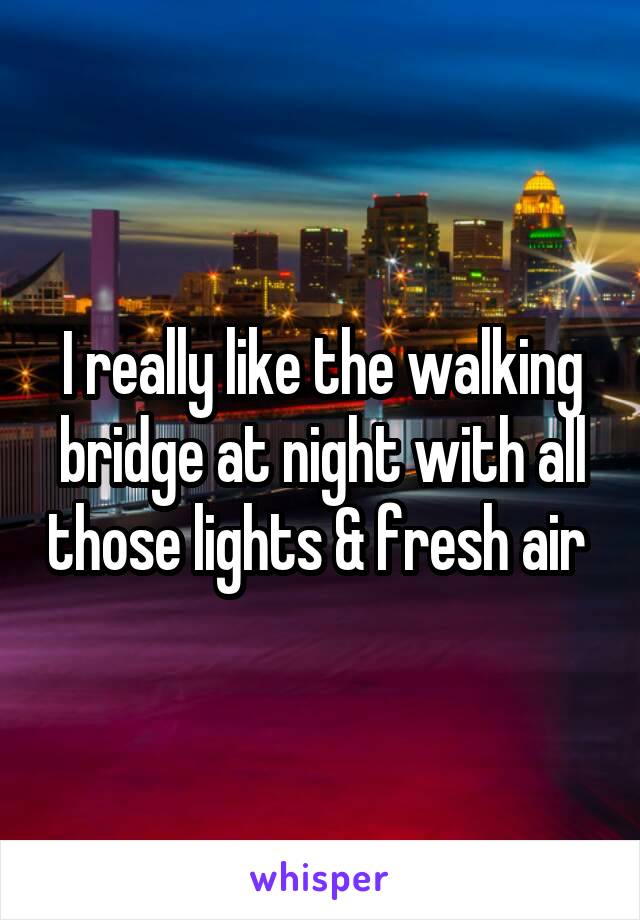 I really like the walking bridge at night with all those lights & fresh air 