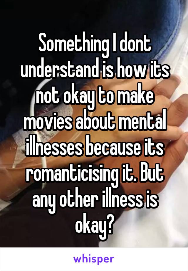 Something I dont understand is how its not okay to make movies about mental illnesses because its romanticising it. But any other illness is okay?