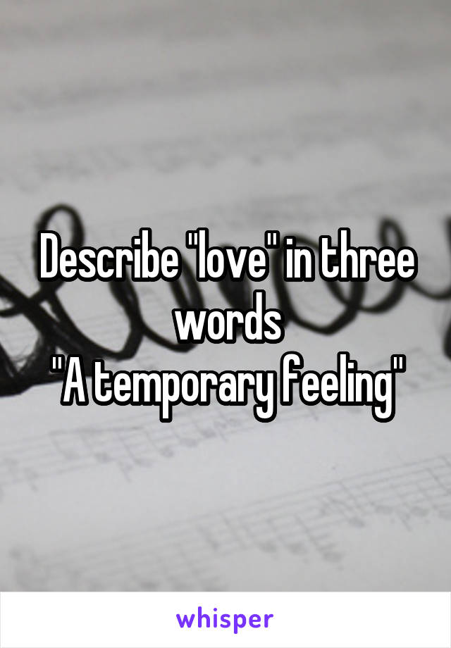 Describe "love" in three words
"A temporary feeling"