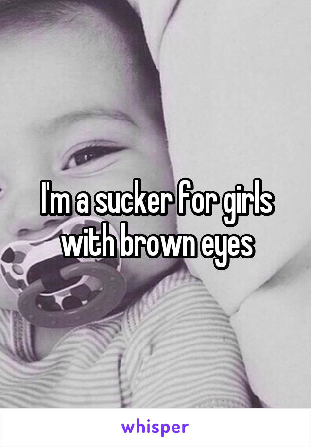 I'm a sucker for girls with brown eyes
