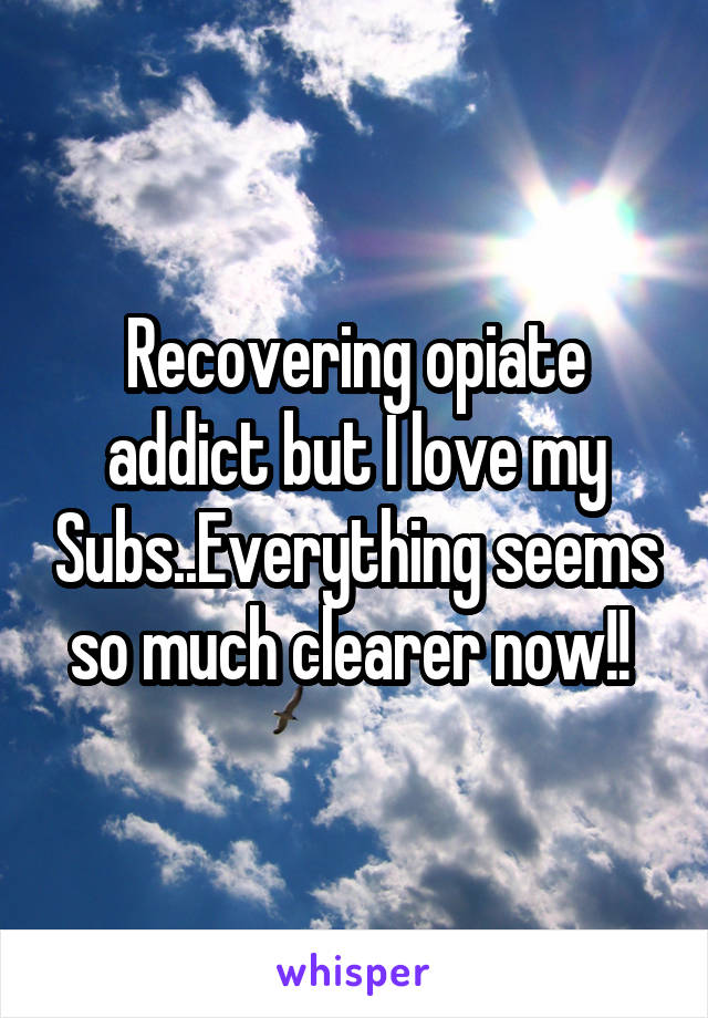 Recovering opiate addict but I love my Subs..Everything seems so much clearer now!! 