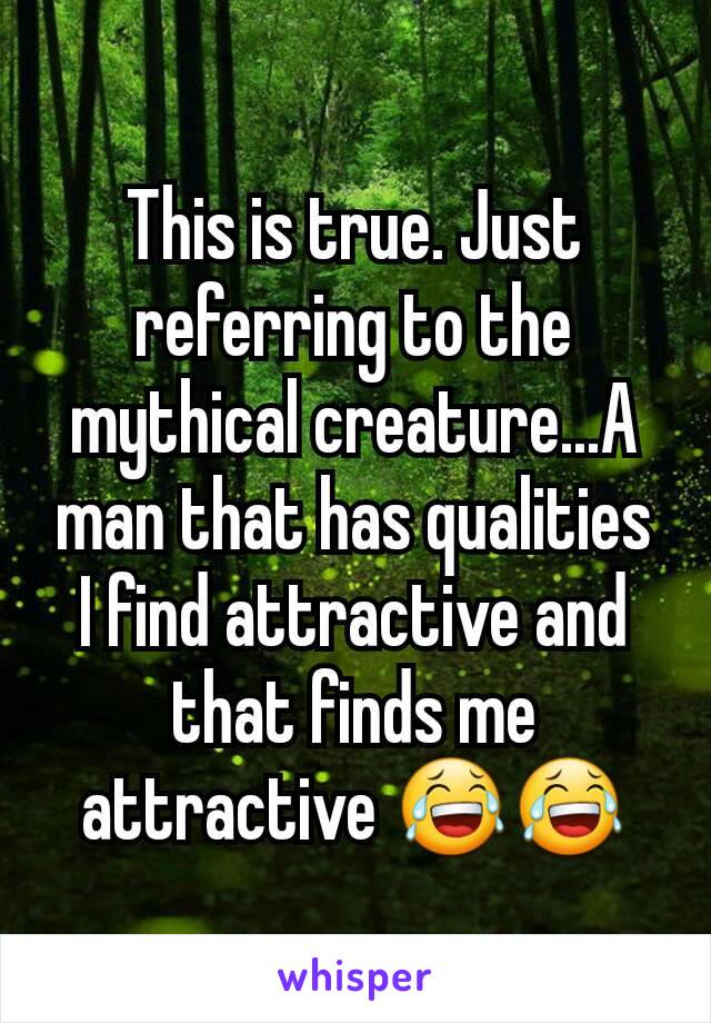 This is true. Just referring to the mythical creature...A man that has qualities I find attractive and that finds me attractive 😂😂