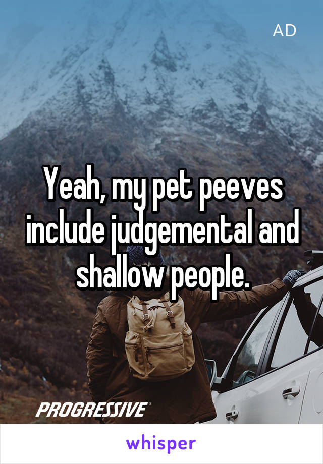 Yeah, my pet peeves include judgemental and shallow people.