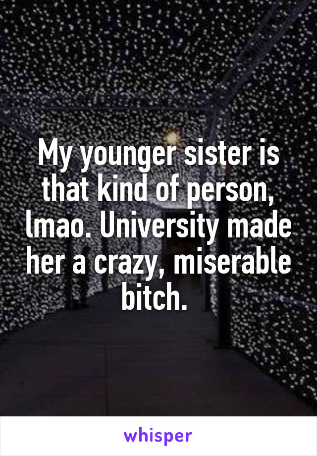 My younger sister is that kind of person, lmao. University made her a crazy, miserable bitch. 