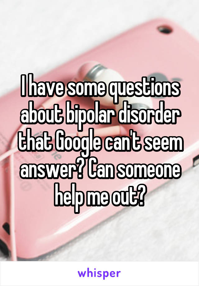 I have some questions about bipolar disorder that Google can't seem answer? Can someone help me out?