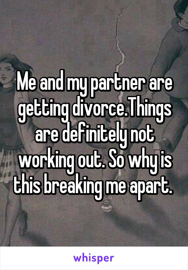 Me and my partner are getting divorce.Things are definitely not working out. So why is this breaking me apart. 