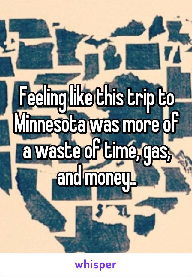 Feeling like this trip to Minnesota was more of a waste of time, gas, and money..