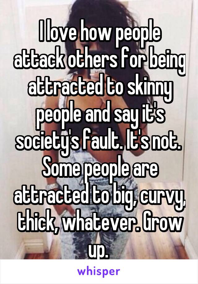 I love how people attack others for being attracted to skinny people and say it's society's fault. It's not. 
Some people are attracted to big, curvy, thick, whatever. Grow up. 