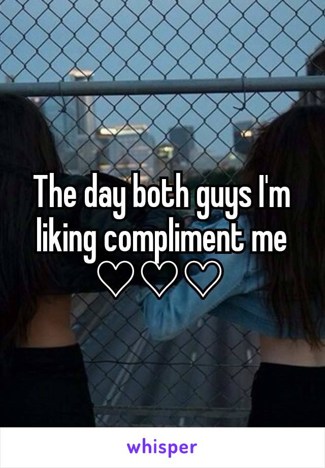 The day both guys I'm liking compliment me ♡♡♡ 