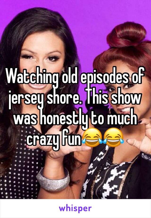 Watching old episodes of jersey shore. This show was honestly to much crazy fun😂😂 
