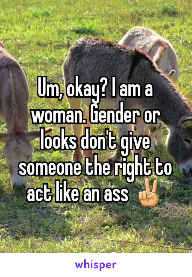 Um, okay? I am a woman. Gender or looks don't give someone the right to act like an ass ✌